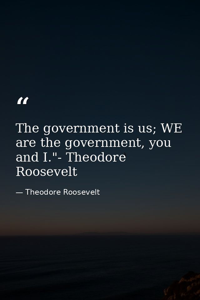The government is us; WE are the government, you and I."- Theodore Roosevelt — Theodore Roosevelt