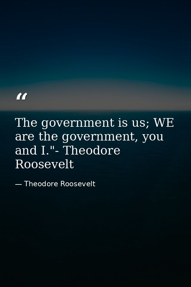 The government is us; WE are the government, you and I."- Theodore Roosevelt — Theodore Roosevelt