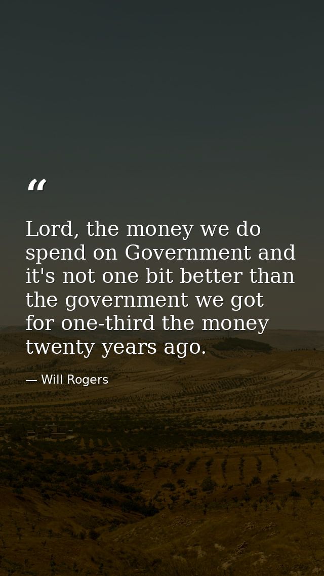 Lord, the money we do spend on Government and it's not one bit better than the government we got for one-third the money — Will Rogers