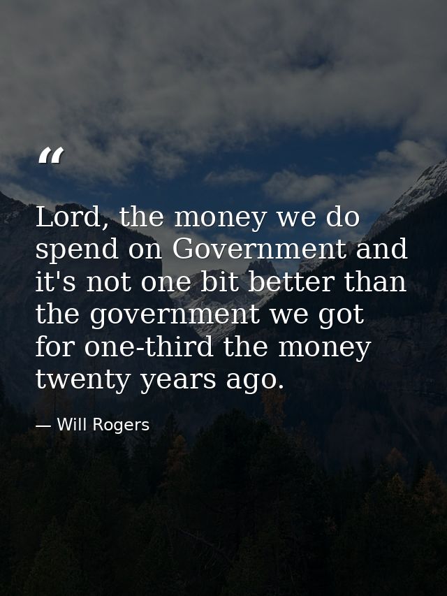 Lord, the money we do spend on Government and it's not one bit better than the government we got for one-third the money — Will Rogers