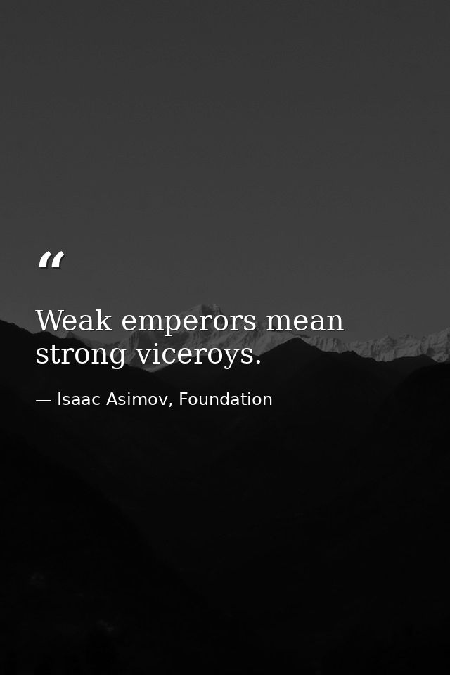 Weak emperors mean strong viceroys. — Isaac Asimov, Foundation
