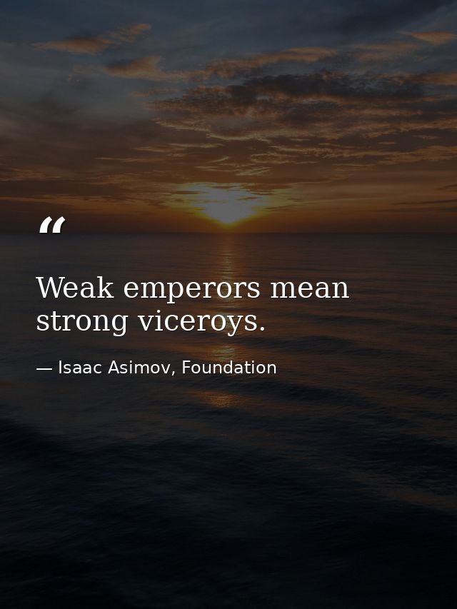 Weak emperors mean strong viceroys. — Isaac Asimov, Foundation