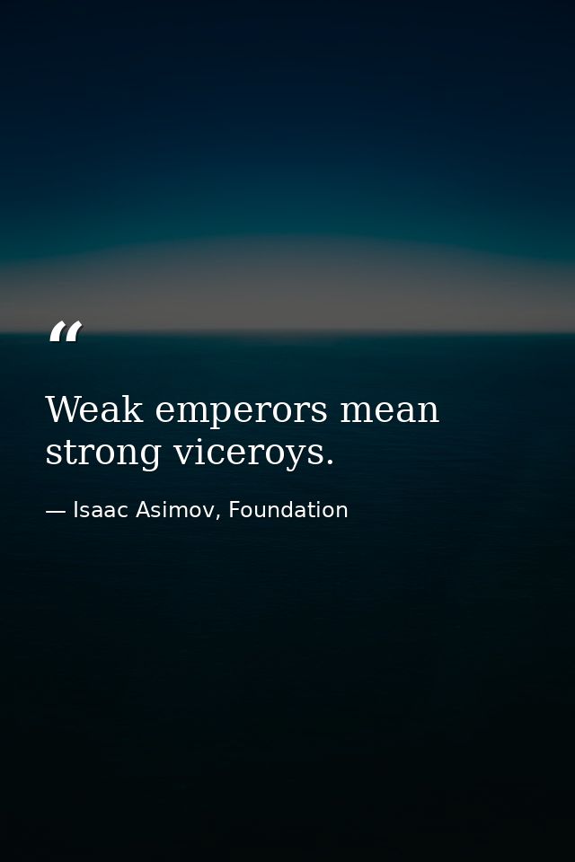 Weak emperors mean strong viceroys. — Isaac Asimov, Foundation
