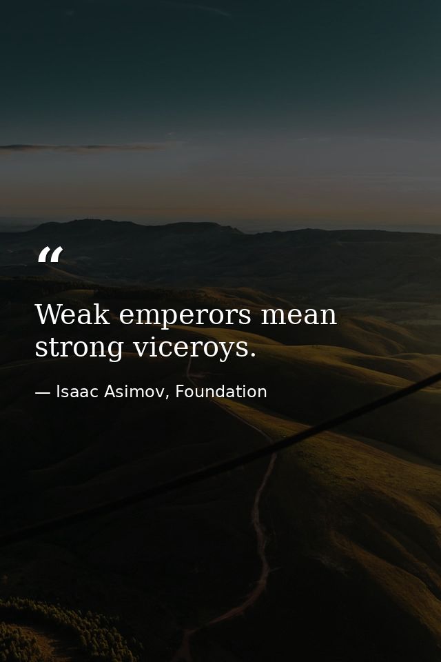 Weak emperors mean strong viceroys. — Isaac Asimov, Foundation
