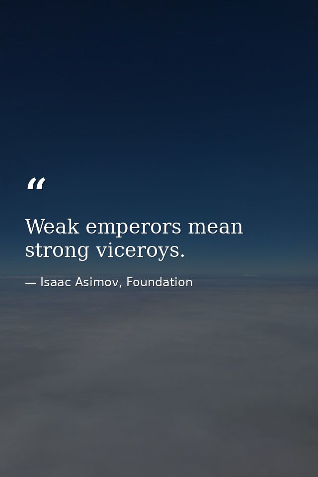 Weak emperors mean strong viceroys. — Isaac Asimov, Foundation