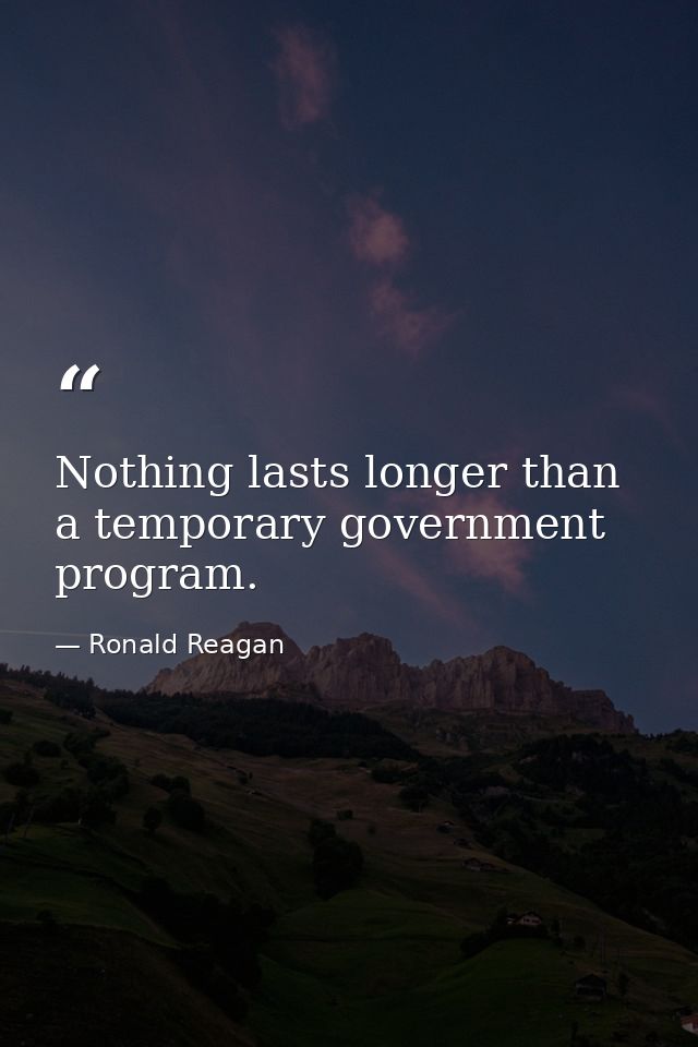 Nothing lasts longer than a temporary government program. — Ronald Reagan