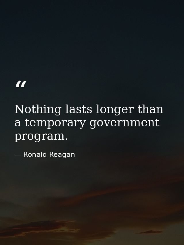 Nothing lasts longer than a temporary government program. — Ronald Reagan