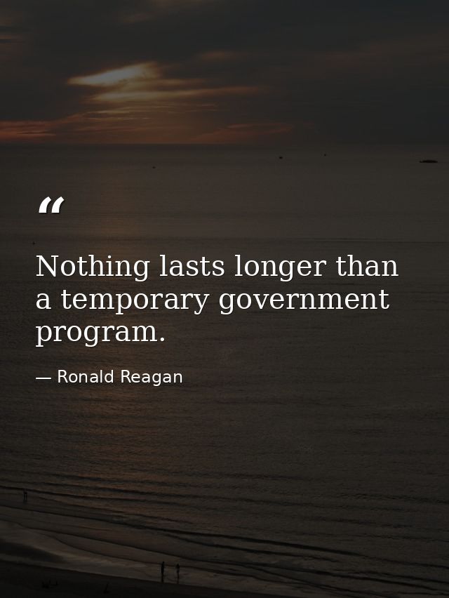 Nothing lasts longer than a temporary government program. — Ronald Reagan