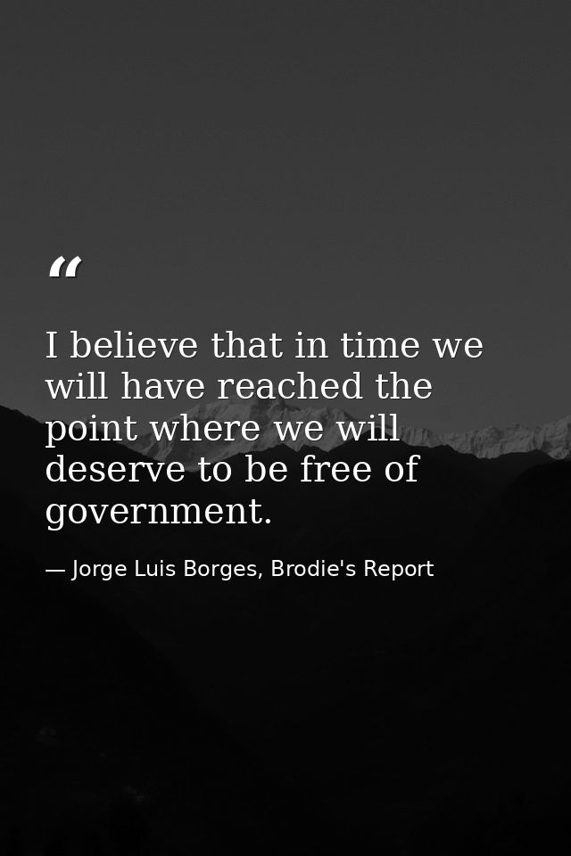 I believe that in time we will have reached the point where we will deserve to be free of government. — Jorge Luis Borges, Brodie's Report