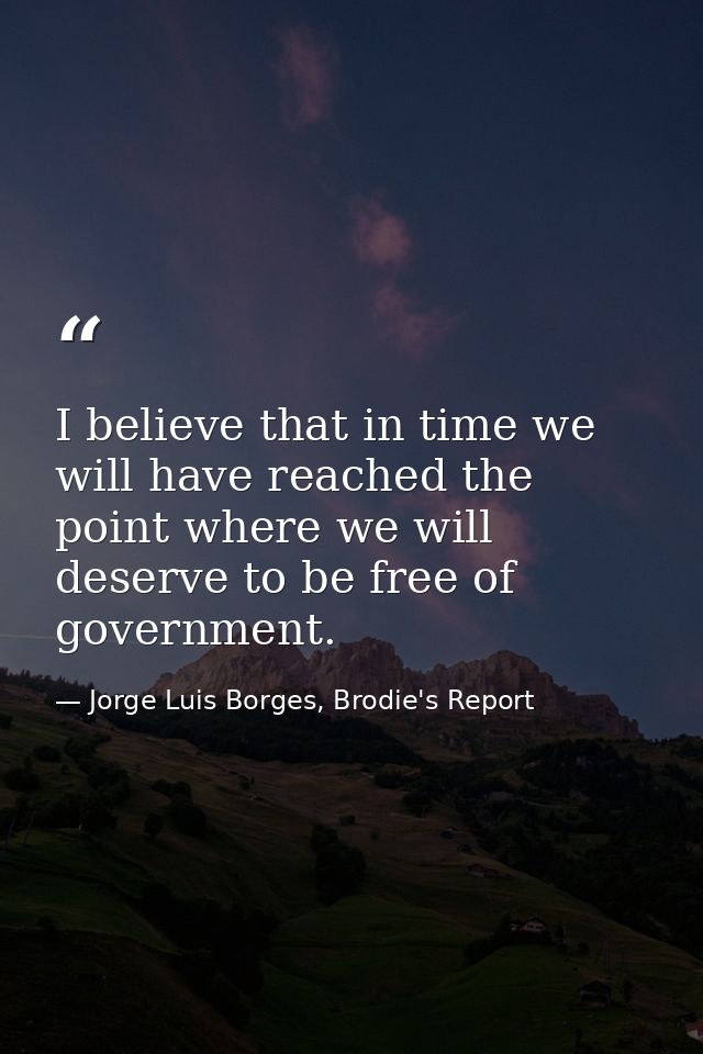 I believe that in time we will have reached the point where we will deserve to be free of government. — Jorge Luis Borges, Brodie's Report