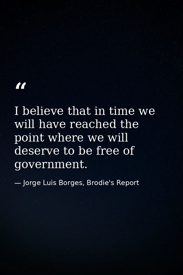 I believe that in time we will have reached the point where we will deserve to be free of government. — Jorge Luis Borges, Brodie's Report