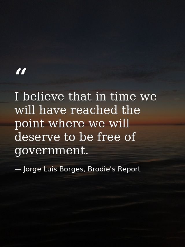 I believe that in time we will have reached the point where we will deserve to be free of government. — Jorge Luis Borges, Brodie's Report