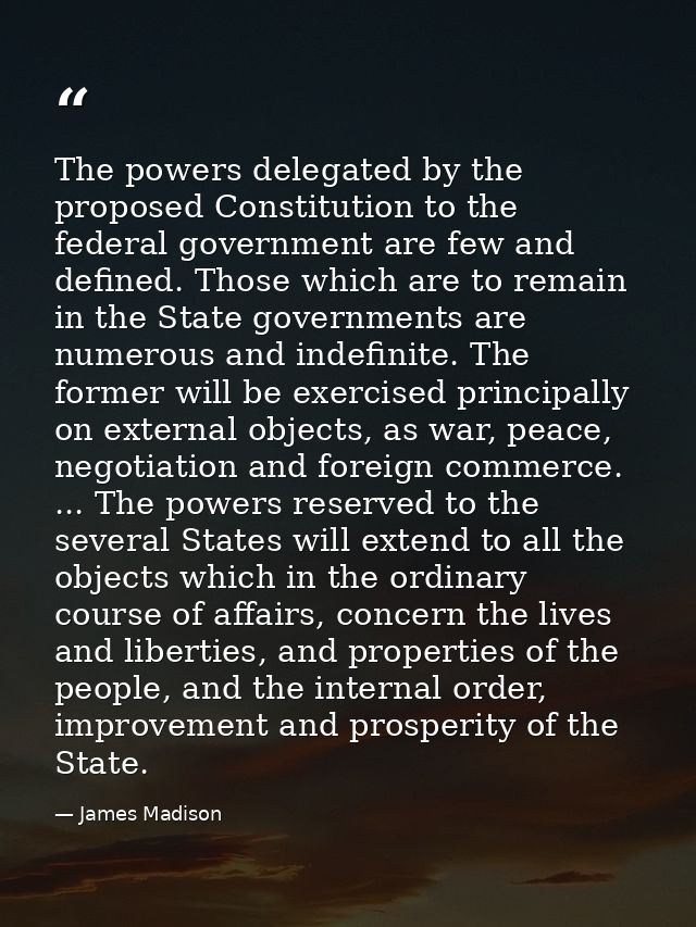 The powers delegated by the proposed Constitution to the federal government are few and defined. Those which are to rema — James Madison