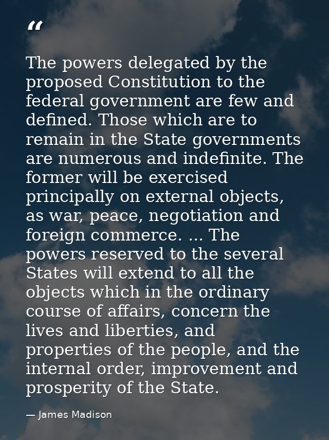 The powers delegated by the proposed Constitution to the federal government are few and defined. Those which are to rema — James Madison