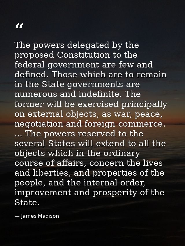 The powers delegated by the proposed Constitution to the federal government are few and defined. Those which are to rema — James Madison