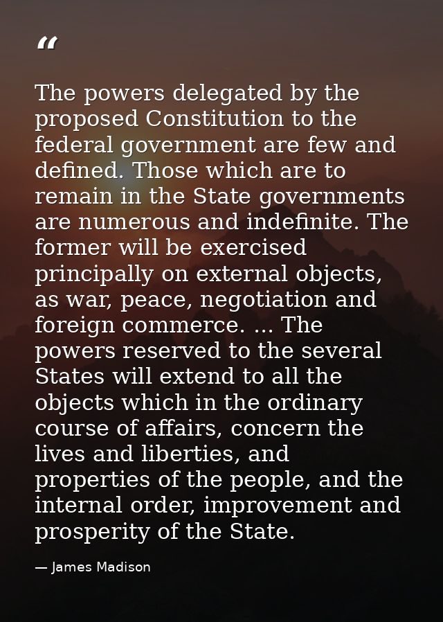 The powers delegated by the proposed Constitution to the federal government are few and defined. Those which are to rema — James Madison