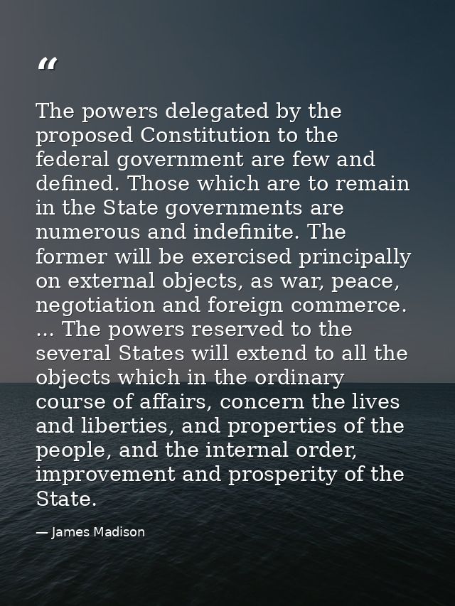 The powers delegated by the proposed Constitution to the federal government are few and defined. Those which are to rema — James Madison