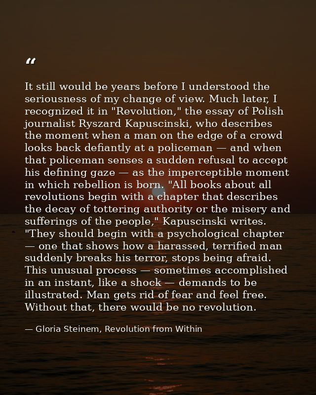 It still would be years before I understood the seriousness of my change of view. Much later, I recognized it in "Revolu — Gloria Steinem, Revolution from Within