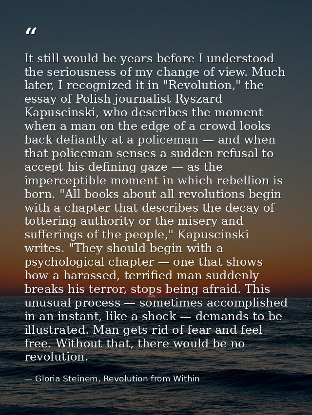 It still would be years before I understood the seriousness of my change of view. Much later, I recognized it in "Revolu — Gloria Steinem, Revolution from Within