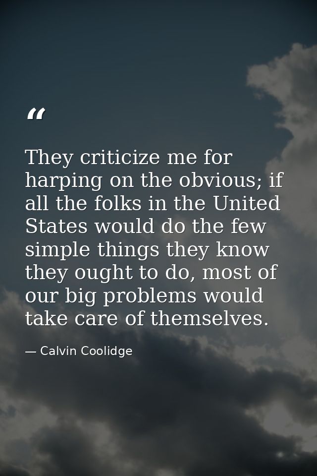 They criticize me for harping on the obvious; if all the folks in the United States would do the few simple things they  — Calvin Coolidge