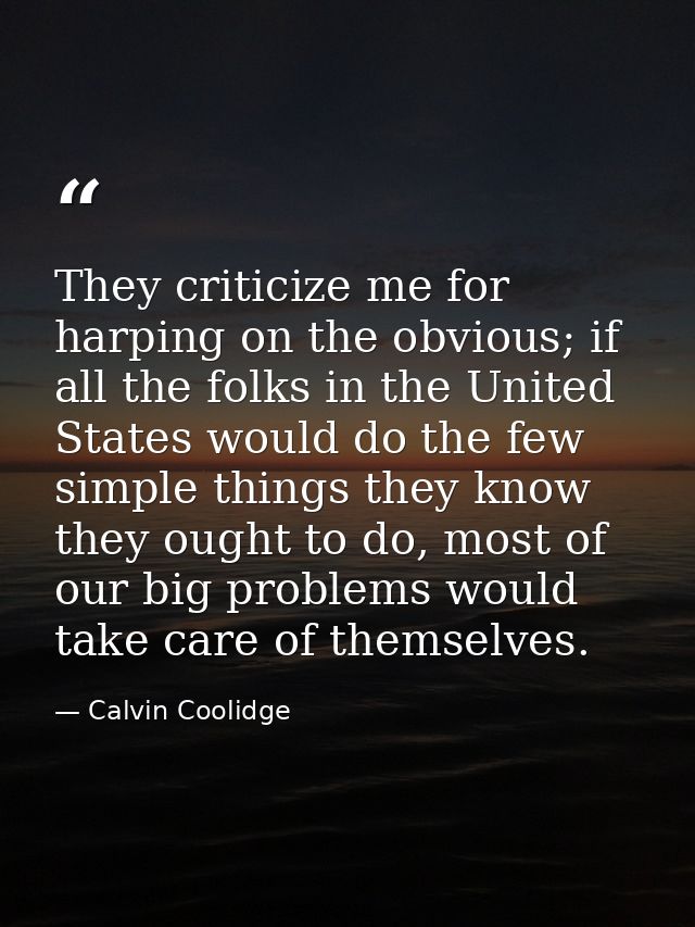 They criticize me for harping on the obvious; if all the folks in the United States would do the few simple things they  — Calvin Coolidge