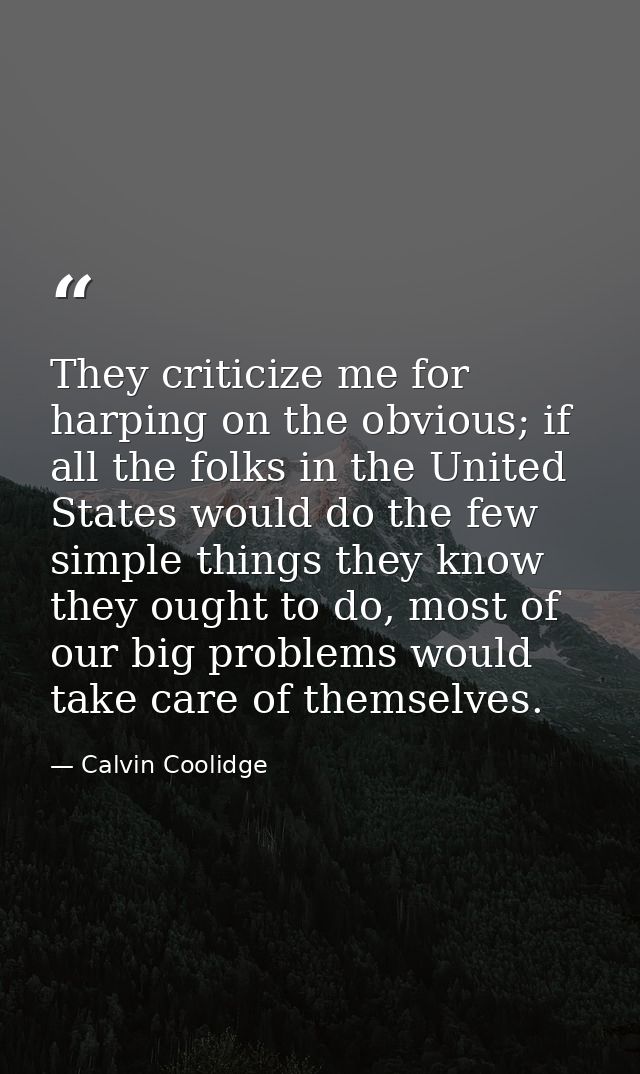 They criticize me for harping on the obvious; if all the folks in the United States would do the few simple things they  — Calvin Coolidge