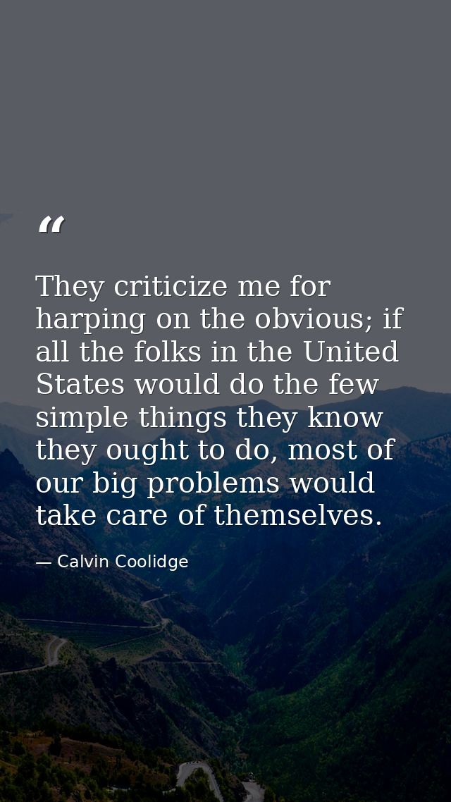 They criticize me for harping on the obvious; if all the folks in the United States would do the few simple things they  — Calvin Coolidge