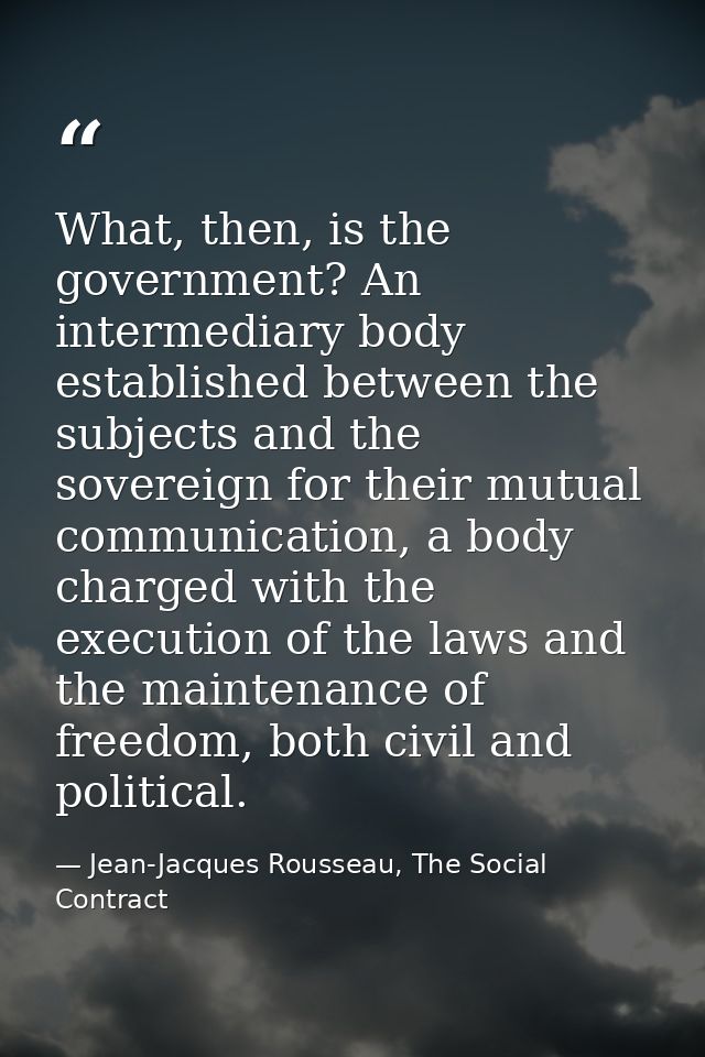 What, then, is the government? An intermediary body established between the subjects and the sovereign for their mutual  — Jean-Jacques Rousseau, The Social Contract