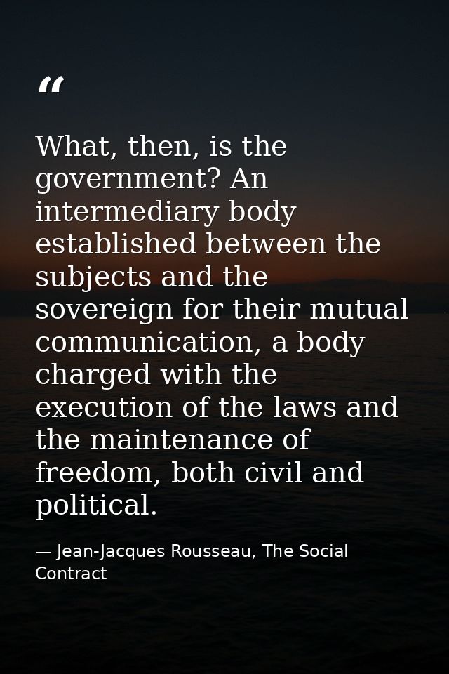 What, then, is the government? An intermediary body established between the subjects and the sovereign for their mutual  — Jean-Jacques Rousseau, The Social Contract
