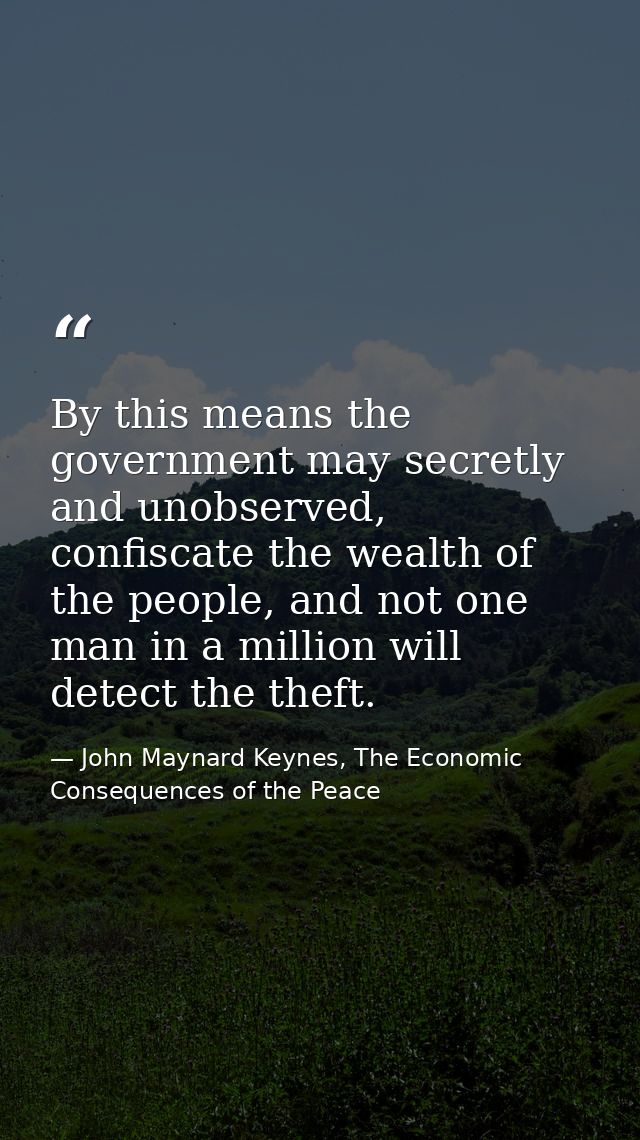 By this means the government may secretly and unobserved, confiscate the wealth of the people, and not one man in a mill — John Maynard Keynes, The Economic Consequences of the Peace