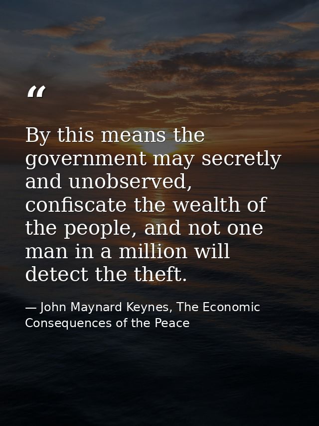 By this means the government may secretly and unobserved, confiscate the wealth of the people, and not one man in a mill — John Maynard Keynes, The Economic Consequences of the Peace