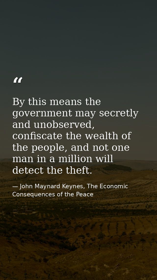 By this means the government may secretly and unobserved, confiscate the wealth of the people, and not one man in a mill — John Maynard Keynes, The Economic Consequences of the Peace