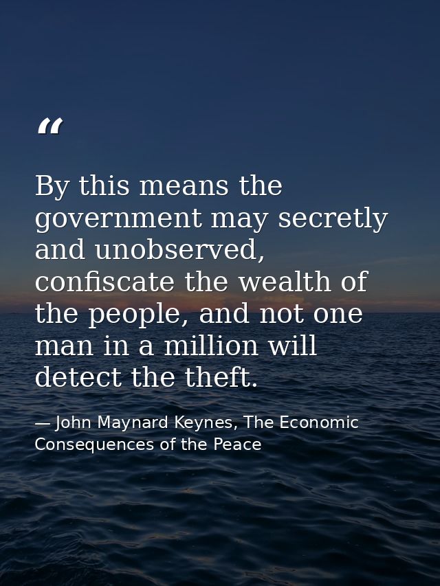 By this means the government may secretly and unobserved, confiscate the wealth of the people, and not one man in a mill — John Maynard Keynes, The Economic Consequences of the Peace