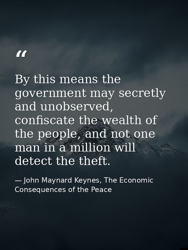 By this means the government may secretly and unobserved, confiscate the wealth of the people, and not one man in a mill — John Maynard Keynes, The Economic Consequences of the Peace