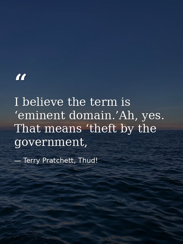 I believe the term is ‘eminent domain.’Ah, yes. That means ‘theft by the government, — Terry Pratchett, Thud!
