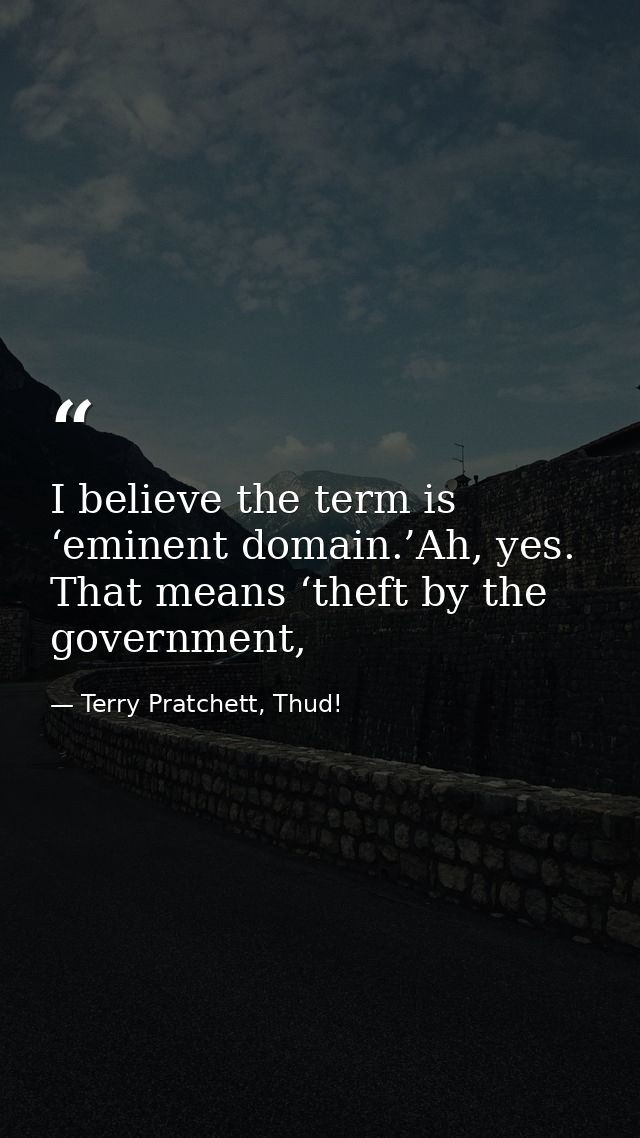 I believe the term is ‘eminent domain.’Ah, yes. That means ‘theft by the government, — Terry Pratchett, Thud!