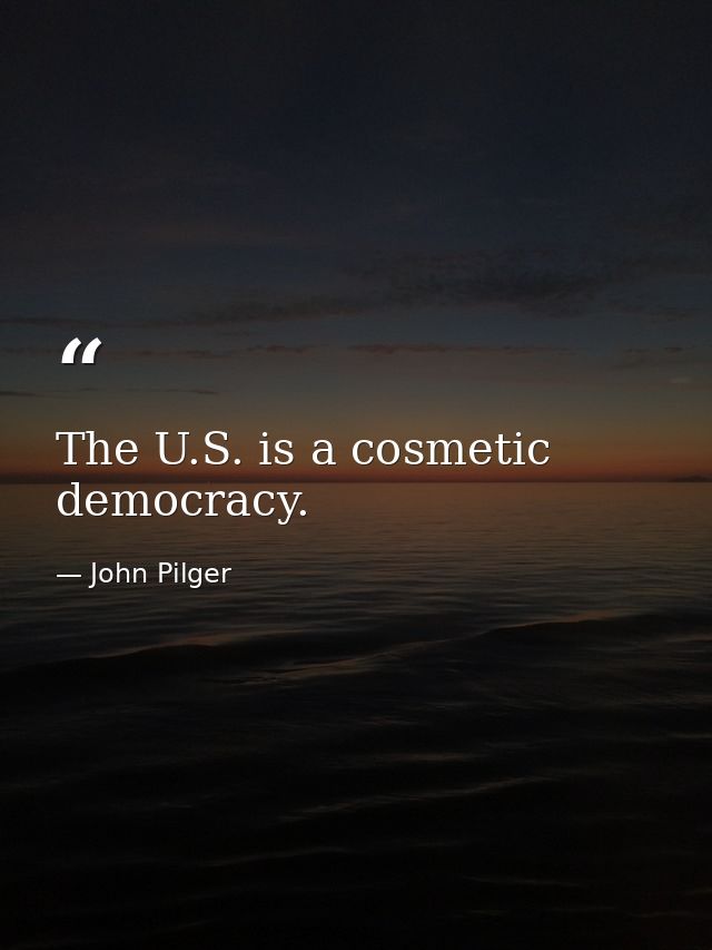 The U.S. is a cosmetic democracy. — John Pilger
