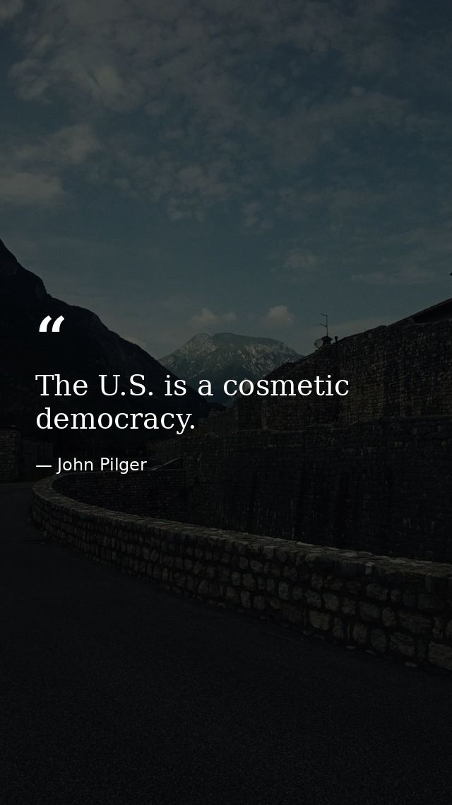 The U.S. is a cosmetic democracy. — John Pilger