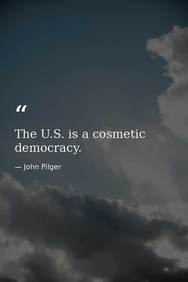 The U.S. is a cosmetic democracy. — John Pilger