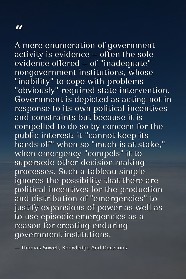 A mere enumeration of government activity is evidence -- often the sole evidence offered -- of "inadequate" nongovernmen — Thomas Sowell, Knowledge And Decisions