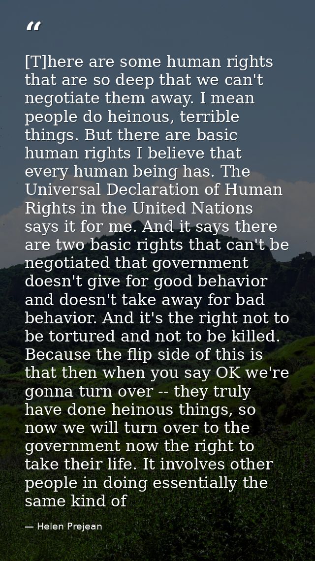 [T]here are some human rights that are so deep that we can't negotiate them away. I mean people do heinous, terrible thi — Helen Prejean