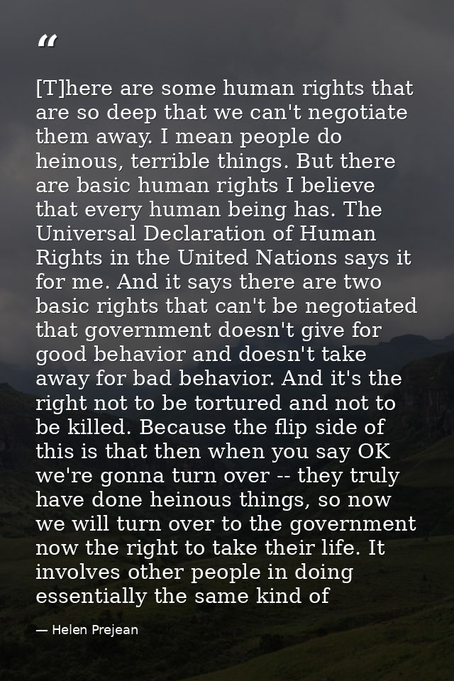 [T]here are some human rights that are so deep that we can't negotiate them away. I mean people do heinous, terrible thi — Helen Prejean