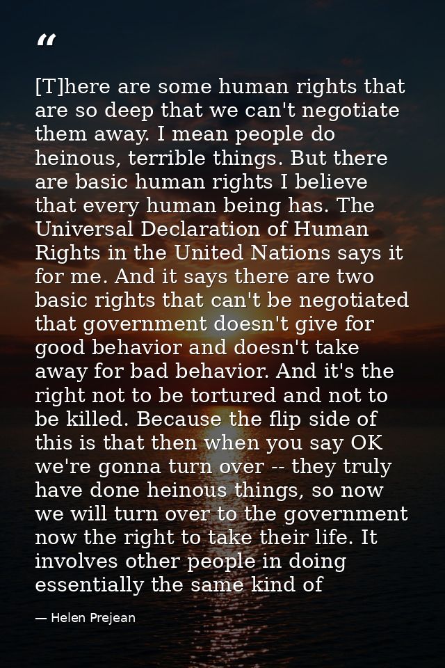 [T]here are some human rights that are so deep that we can't negotiate them away. I mean people do heinous, terrible thi — Helen Prejean