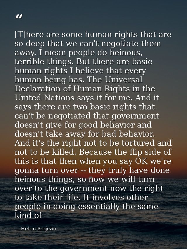 [T]here are some human rights that are so deep that we can't negotiate them away. I mean people do heinous, terrible thi — Helen Prejean