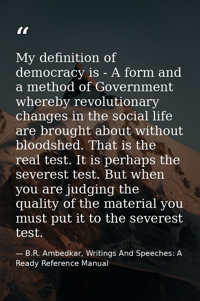 My definition of democracy is - A form and a method of Government whereby revolutionary changes in the social life are b — B.R. Ambedkar, Writings And Speeches: A Ready Reference Manual