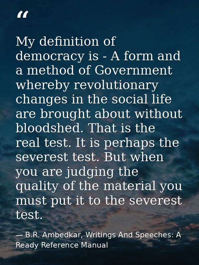 My definition of democracy is - A form and a method of Government whereby revolutionary changes in the social life are b — B.R. Ambedkar, Writings And Speeches: A Ready Reference Manual