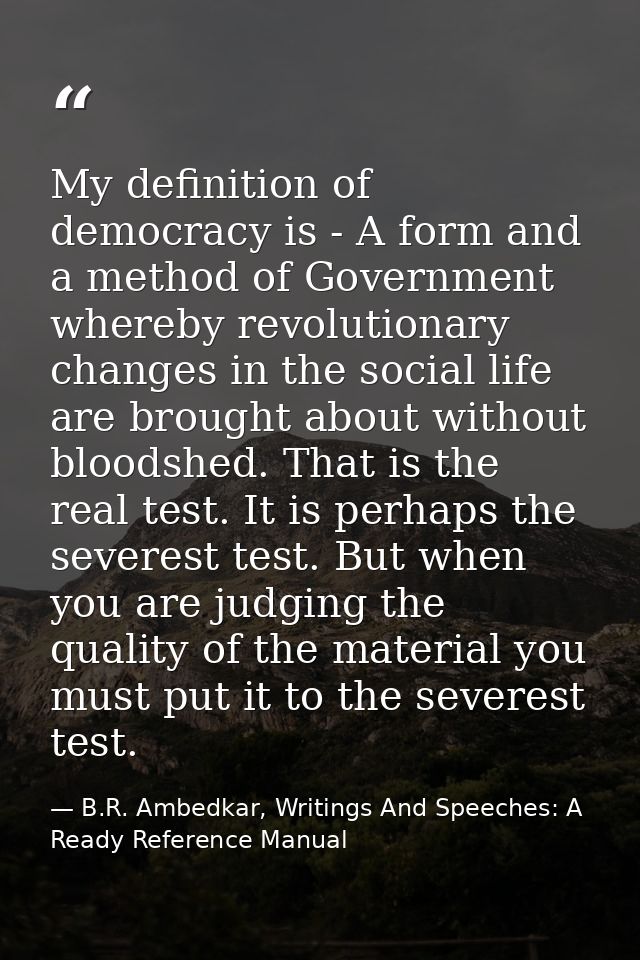 My definition of democracy is - A form and a method of Government whereby revolutionary changes in the social life are b — B.R. Ambedkar, Writings And Speeches: A Ready Reference Manual