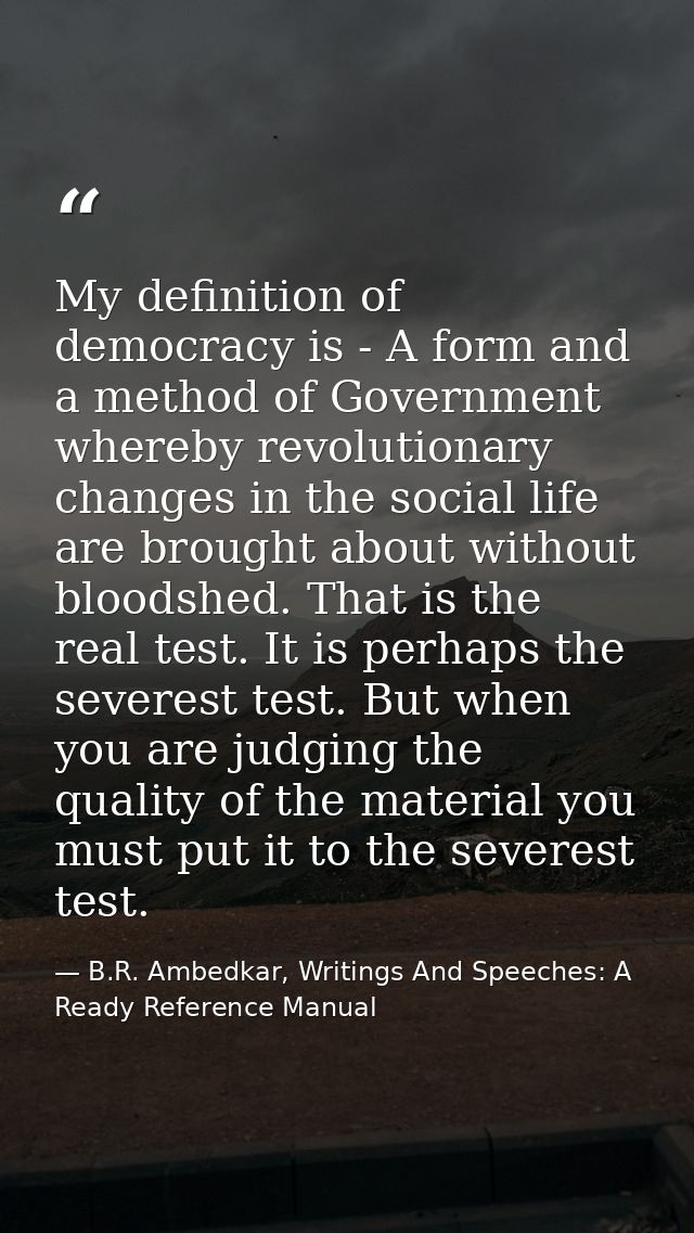 My definition of democracy is - A form and a method of Government whereby revolutionary changes in the social life are b — B.R. Ambedkar, Writings And Speeches: A Ready Reference Manual