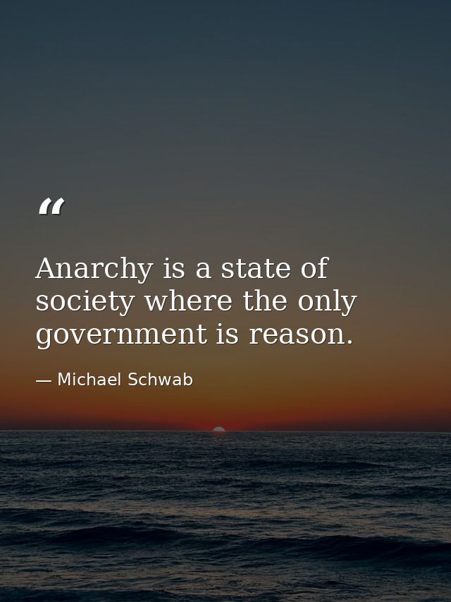 Anarchy is a state of society where the only government is reason. — Michael Schwab
