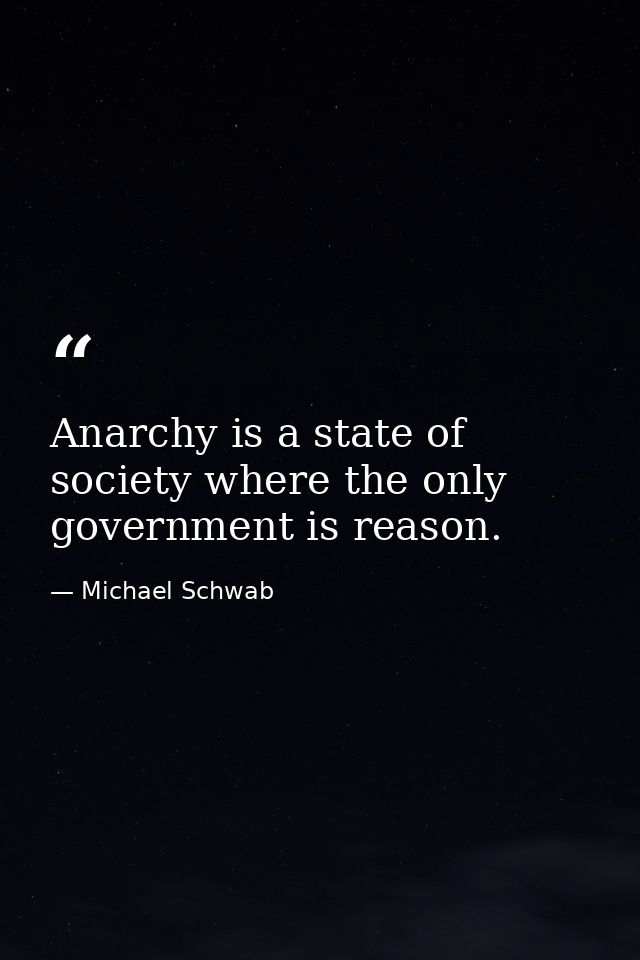 Anarchy is a state of society where the only government is reason. — Michael Schwab